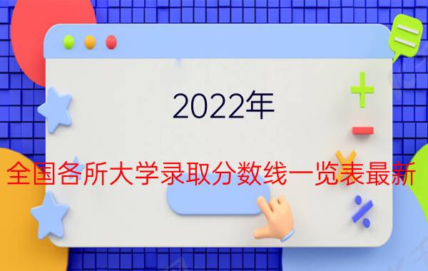 2022年 全国各所大学录取分数线一览表最新 汇总（文理科汇总）